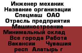 Инженер-механик › Название организации ­ Спецмаш, ОАО › Отрасль предприятия ­ Машиностроение › Минимальный оклад ­ 1 - Все города Работа » Вакансии   . Чувашия респ.,Алатырь г.